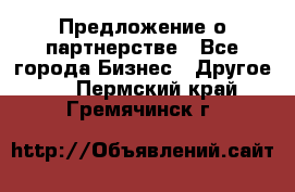 Предложение о партнерстве - Все города Бизнес » Другое   . Пермский край,Гремячинск г.